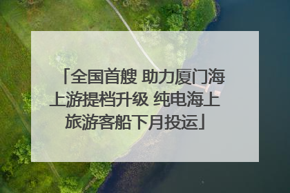全国首艘 助力厦门海上游提档升级 纯电海上旅游客船下月投运