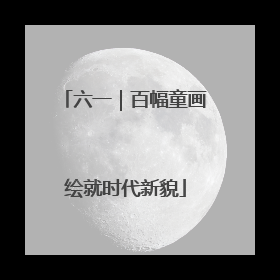六一｜百幅童画绘就时代新貌