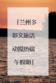 兰州多彩文旅活动搅热端午假期