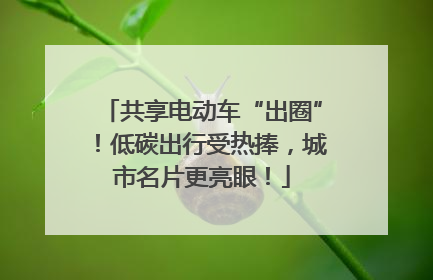 共享电动车“出圈”！低碳出行受热捧，城市名片更亮眼！