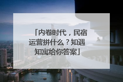内卷时代，民宿运营拼什么？知遇知寓给你答案