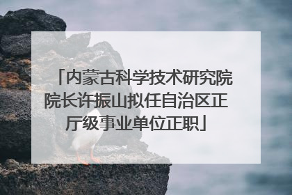 内蒙古科学技术研究院院长许振山拟任自治区正厅级事业单位正职