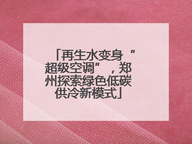 再生水变身“超级空调”，郑州探索绿色低碳供冷新模式
