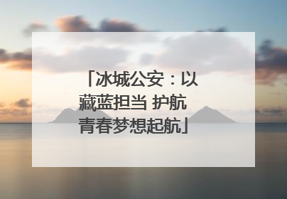 冰城公安：以藏蓝担当 护航青春梦想起航