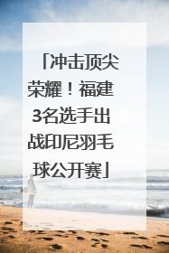 冲击顶尖荣耀！福建3名选手出战印尼羽毛球公开赛