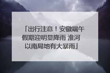 出行注意！安徽端午假期迎明显降雨 淮河以南局地有大暴雨