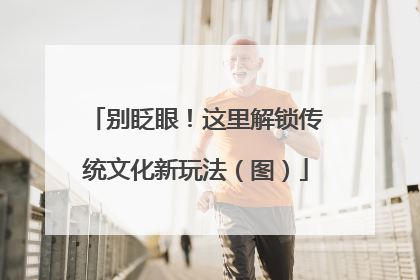 别眨眼！这里解锁传统文化新玩法（图）