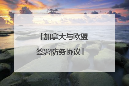 加拿大与欧盟签署防务协议