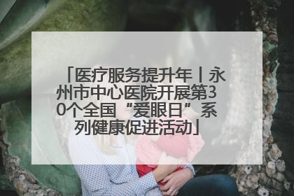 医疗服务提升年丨永州市中心医院开展第30个全国“爱眼日”系列健康促进活动