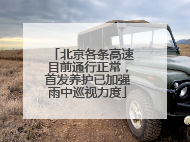 北京各条高速目前通行正常，首发养护已加强雨中巡视力度