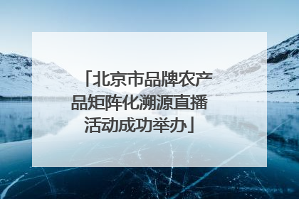 北京市品牌农产品矩阵化溯源直播活动成功举办