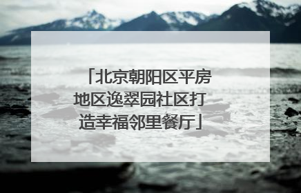 北京朝阳区平房地区逸翠园社区打造幸福邻里餐厅