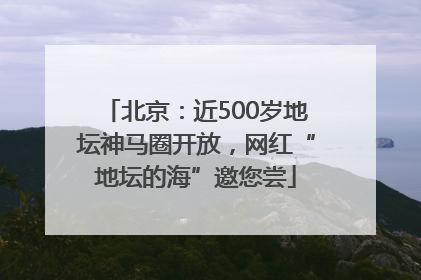 北京：近500岁地坛神马圈开放，网红“地坛的海”邀您尝