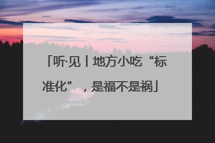 听·见丨地方小吃“标准化”，是福不是祸