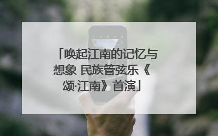 唤起江南的记忆与想象 民族管弦乐《颂·江南》首演
