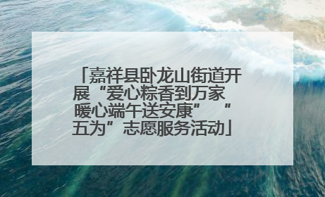 嘉祥县卧龙山街道开展“爱心粽香到万家 暖心端午送安康” “五为”志愿服务活动
