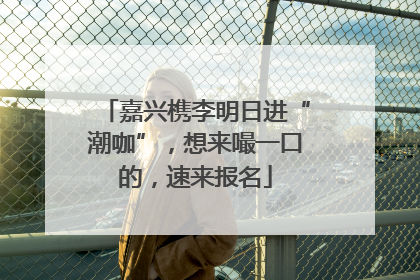 嘉兴槜李明日进“潮咖”，想来嘬一口的，速来报名