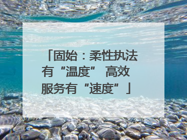 固始：柔性执法有“温度” 高效服务有“速度”