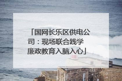 国网长乐区供电公司：现场联合践学 廉政教育入脑入心
