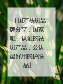 国产祛斑品牌分享，国家唯一认证的祛斑产品，公认最好用的护肤品