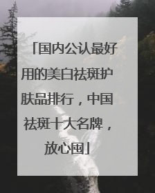 国内公认最好用的美白祛斑护肤品排行，中国祛斑十大名牌，放心囤