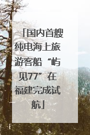 国内首艘纯电海上旅游客船“屿见77”在福建完成试航