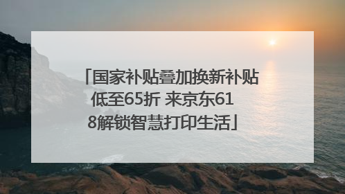 国家补贴叠加换新补贴低至65折 来京东618解锁智慧打印生活