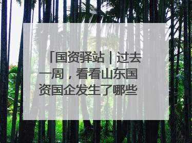 国资驿站｜过去一周，看看山东国资国企发生了哪些新鲜事儿