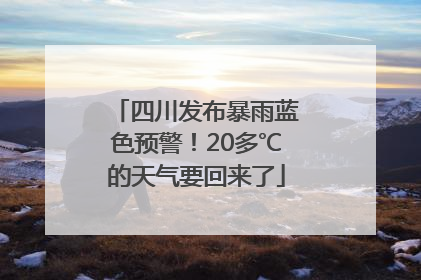 四川发布暴雨蓝色预警！20多℃的天气要回来了