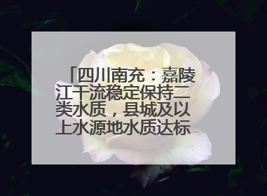 四川南充：嘉陵江干流稳定保持二类水质，县城及以上水源地水质达标率100%