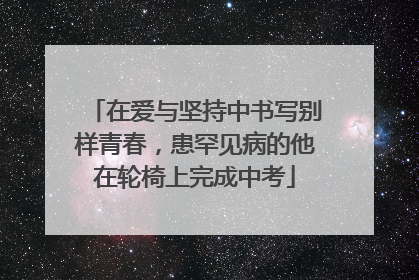 在爱与坚持中书写别样青春，患罕见病的他在轮椅上完成中考