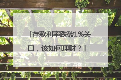 存款利率跌破1%关口，该如何理财？