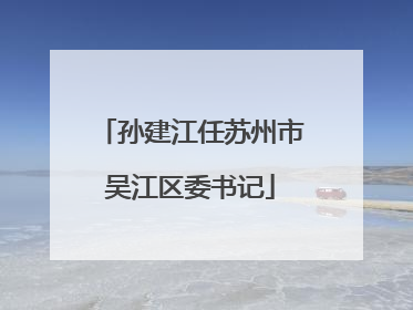 孙建江任苏州市吴江区委书记