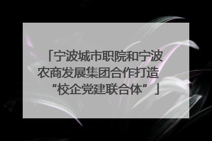 宁波城市职院和宁波农商发展集团合作打造“校企党建联合体”