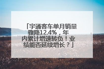 宇通客车单月销量骤降12.4%，年内累计增速转负！业绩能否延续增长？
