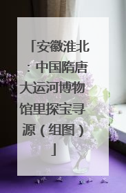 安徽淮北：中国隋唐大运河博物馆里探宝寻源（组图）