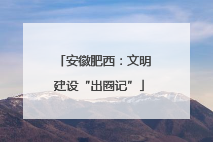安徽肥西：文明建设“出圈记”