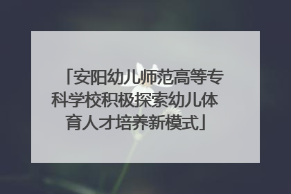 安阳幼儿师范高等专科学校积极探索幼儿体育人才培养新模式