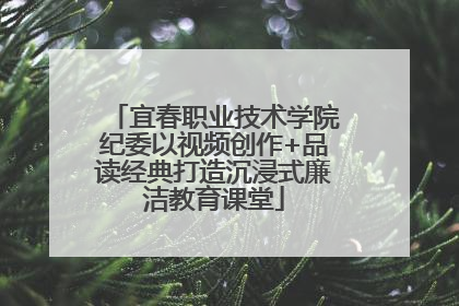 宜春职业技术学院纪委以视频创作+品读经典打造沉浸式廉洁教育课堂
