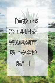宣教+整治！荆州交警为两湖市场“安全护航”