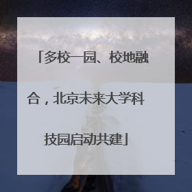 多校一园、校地融合，北京未来大学科技园启动共建