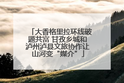 大香格里拉环线破题共富 甘孜乡城和泸州泸县文旅协作让山河变“媒介”