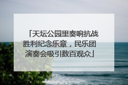 天坛公园里奏响抗战胜利纪念乐章，民乐团演奏会吸引数百观众
