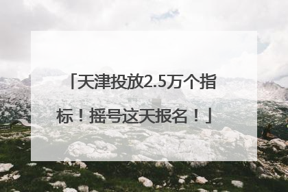 天津投放2.5万个指标！摇号这天报名！