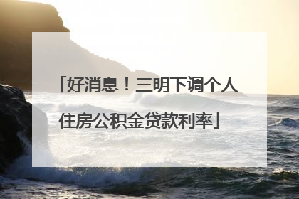 好消息！三明下调个人住房公积金贷款利率
