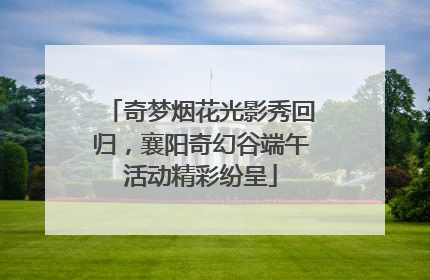 奇梦烟花光影秀回归，襄阳奇幻谷端午活动精彩纷呈