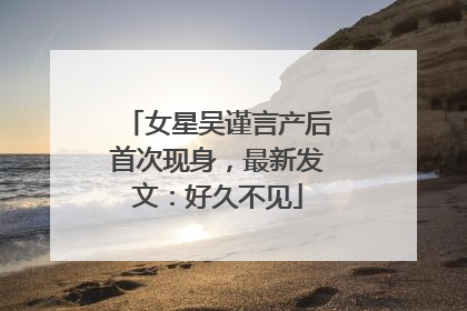 女星吴谨言产后首次现身，最新发文：好久不见
