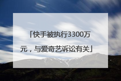 快手被执行3300万元，与爱奇艺诉讼有关
