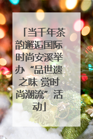 当千年茶韵邂逅国际时尚安溪举办“品世遗之味 赏时尚潮流”活动