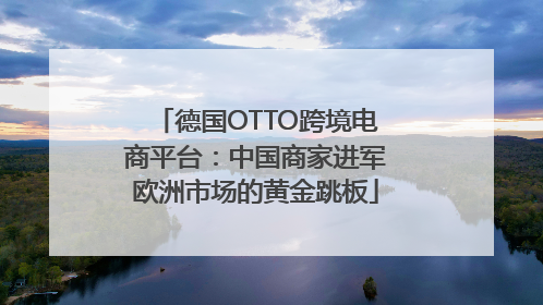 德国OTTO跨境电商平台：中国商家进军欧洲市场的黄金跳板